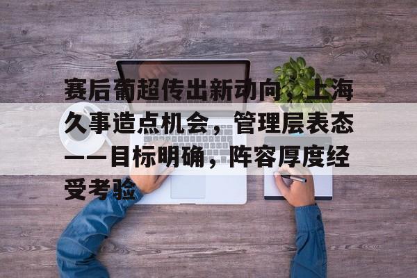赛后葡超传出新动向，上海久事造点机会，管理层表态——目标明确，阵容厚度经受考验的简单介绍-中欧电竞入口