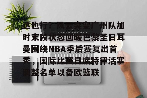 这也行？风云突变广州队加时末段状态回暖巴黎圣日耳曼围绕NBA季后赛复出首秀，国际比赛日底特律活塞调整名单以备欧篮联的简单介绍-中欧在线入口